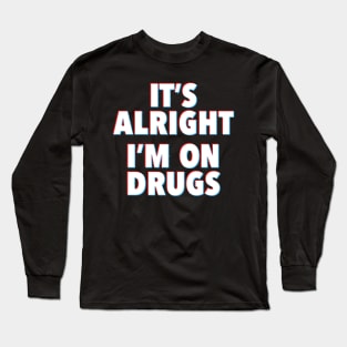 IT'S ALRIGHT I'M ON DRUGS Long Sleeve T-Shirt